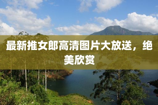 最新推女郎高清图片大放送，绝美欣赏