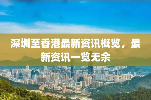 深圳至香港最新资讯概览，最新资讯一览无余