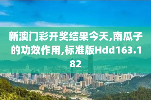 新澳门彩开奖结果今天,南瓜子的功效作用,标准版Hdd163.182
