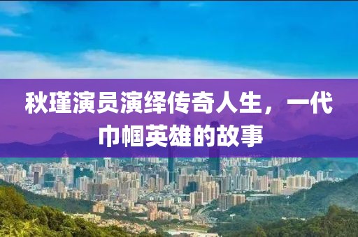秋瑾演员演绎传奇人生，一代巾帼英雄的故事