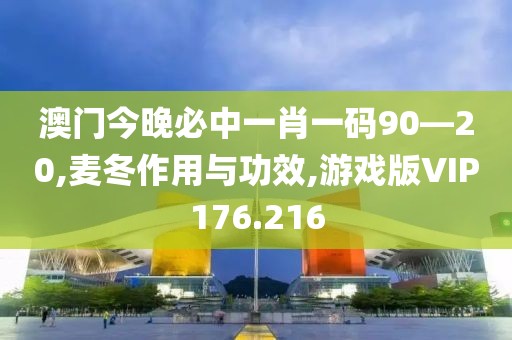 澳门今晚必中一肖一码90—20,麦冬作用与功效,游戏版VIP176.216