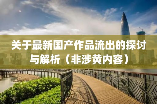 关于最新国产作品流出的探讨与解析（非涉黄内容）
