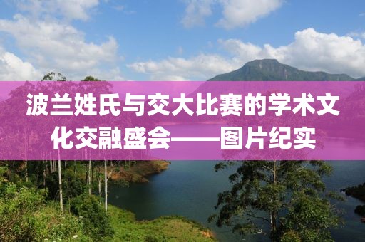 波兰姓氏与交大比赛的学术文化交融盛会——图片纪实