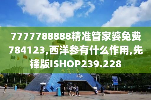 7777788888精准管家婆免费784123,西洋参有什么作用,先锋版ISHOP239.228