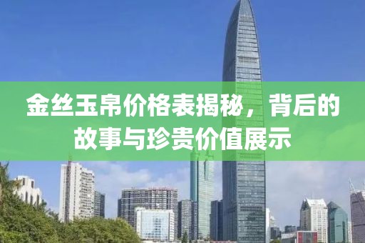 金丝玉帛价格表揭秘，背后的故事与珍贵价值展示
