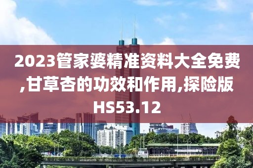 2023管家婆精准资料大全免费,甘草杏的功效和作用,探险版HS53.12
