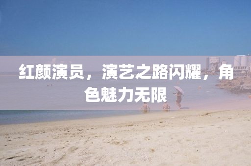 红颜演员，演艺之路闪耀，角色魅力无限