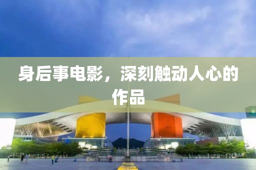 身后事电影，深刻触动人心的作品