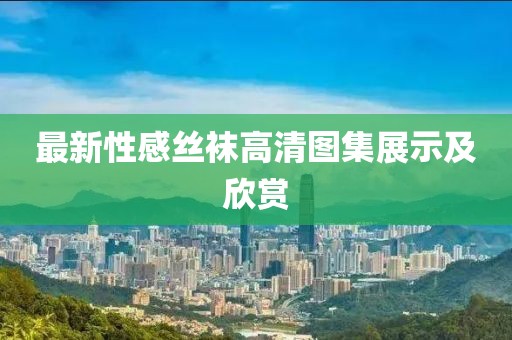 最新性感丝袜高清图集展示及欣赏