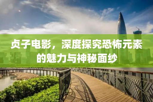 贞子电影，深度探究恐怖元素的魅力与神秘面纱