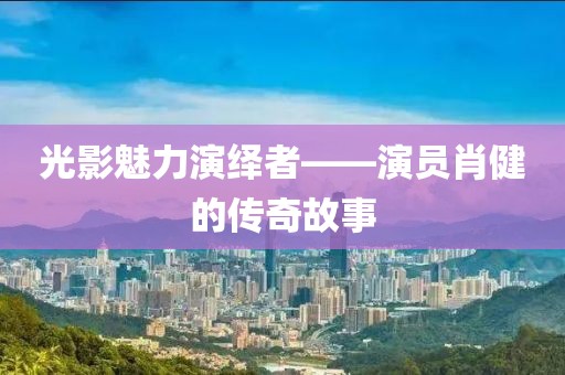 光影魅力演绎者——演员肖健的传奇故事