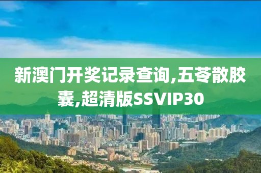 新澳门开奖记录查询,五苓散胶囊,超清版SSVIP30