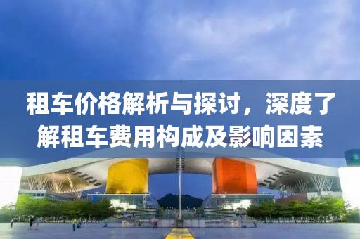租车价格解析与探讨，深度了解租车费用构成及影响因素