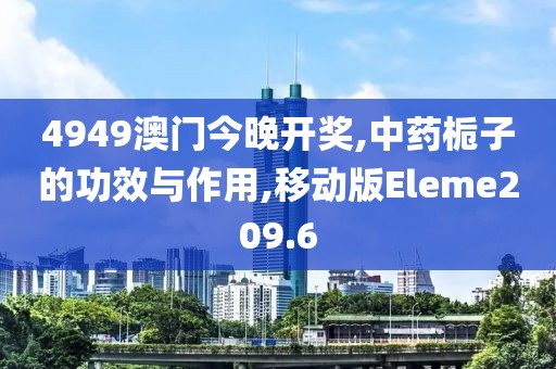4949澳门今晚开奖,中药栀子的功效与作用,移动版Eleme209.6