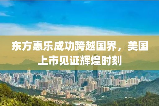 东方惠乐成功跨越国界，美国上市见证辉煌时刻