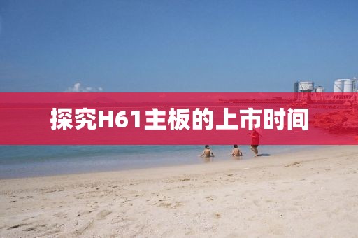 探究H61主板的上市时间