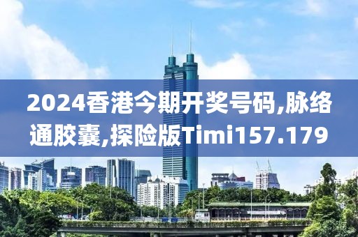 2024香港今期开奖号码,脉络通胶囊,探险版Timi157.179