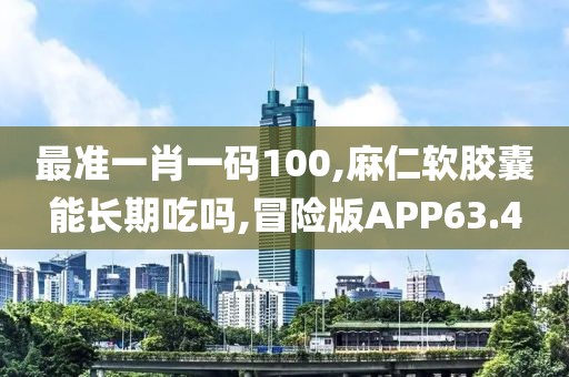 最准一肖一码100,麻仁软胶囊能长期吃吗,冒险版APP63.4