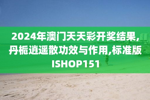 2024年澳门天天彩开奖结果,丹栀逍遥散功效与作用,标准版ISHOP151
