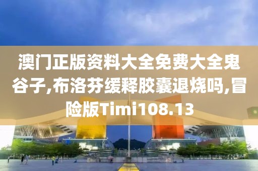 澳门正版资料大全免费大全鬼谷子,布洛芬缓释胶囊退烧吗,冒险版Timi108.13