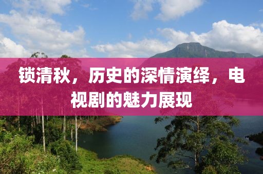 锁清秋，历史的深情演绎，电视剧的魅力展现