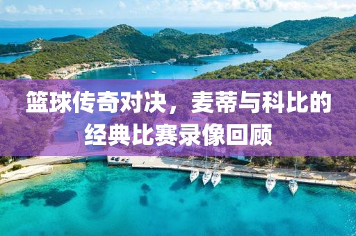 篮球传奇对决，麦蒂与科比的经典比赛录像回顾
