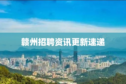 赣州招聘资讯更新速递