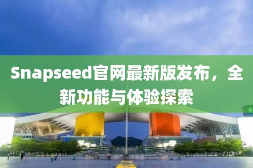 Snapseed官网最新版发布，全新功能与体验探索