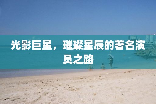 光影巨星，璀璨星辰的著名演员之路
