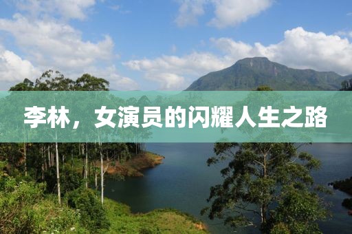 李林，女演员的闪耀人生之路