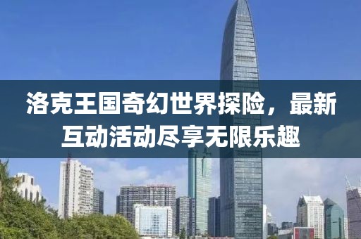 洛克王国奇幻世界探险，最新互动活动尽享无限乐趣