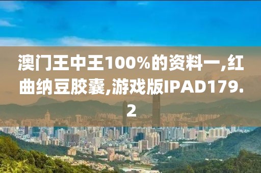 澳门王中王100%的资料一,红曲纳豆胶囊,游戏版IPAD179.2