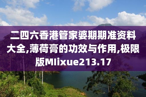 二四六香港管家婆期期准资料大全,薄荷膏的功效与作用,极限版MIixue213.17