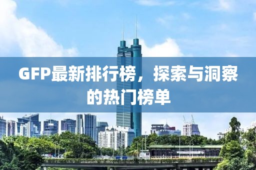 GFP最新排行榜，探索与洞察的热门榜单