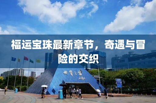 福运宝珠最新章节，奇遇与冒险的交织