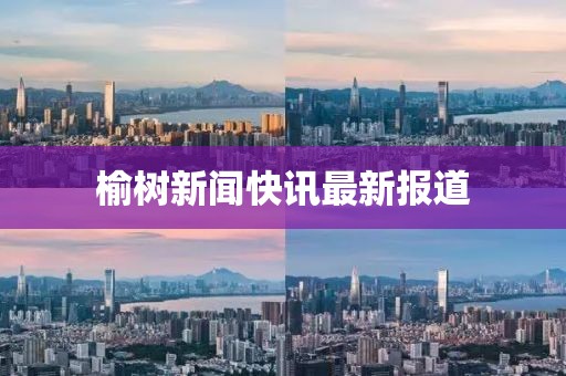 榆树新闻快讯最新报道