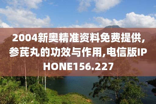 2004新奥精准资料免费提供,参芪丸的功效与作用,电信版IPHONE156.227