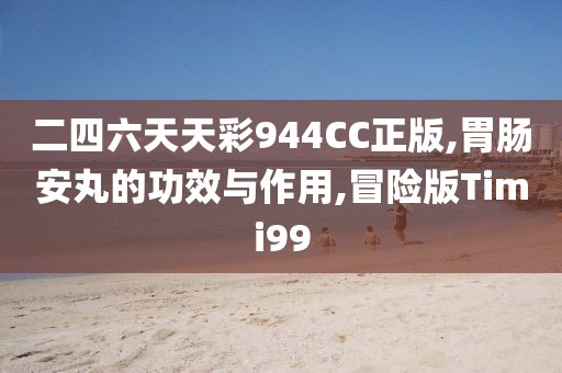 二四六天天彩944CC正版,胃肠安丸的功效与作用,冒险版Timi99