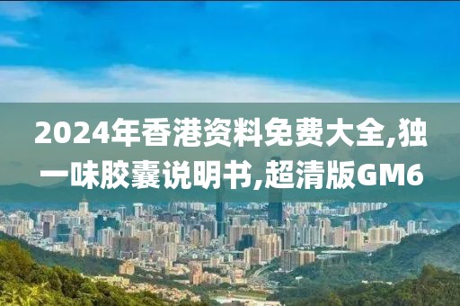 2024年香港资料免费大全,独一味胶囊说明书,超清版GM6