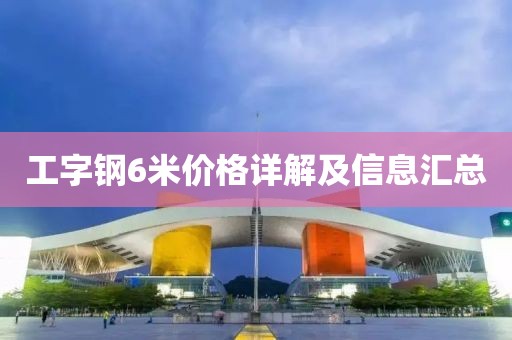 工字钢6米价格详解及信息汇总
