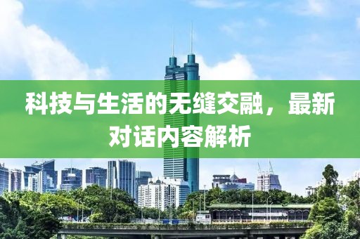 科技与生活的无缝交融，最新对话内容解析