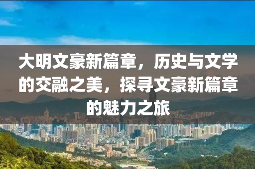 大明文豪新篇章，历史与文学的交融之美，探寻文豪新篇章的魅力之旅