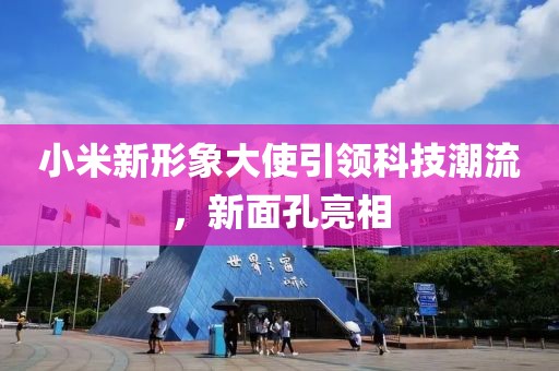小米新形象大使引领科技潮流，新面孔亮相