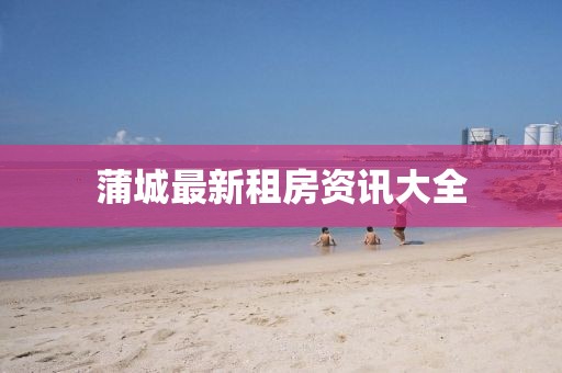 蒲城最新租房资讯大全