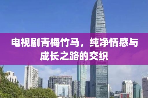 电视剧青梅竹马，纯净情感与成长之路的交织