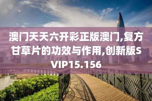 澳门天天六开彩正版澳门,复方甘草片的功效与作用,创新版SVIP15.156