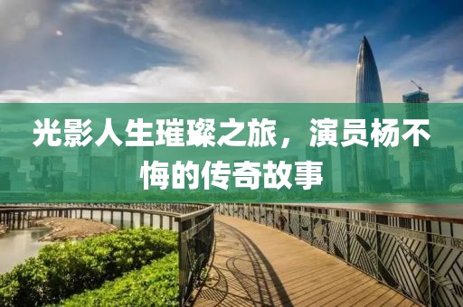 光影人生璀璨之旅，演员杨不悔的传奇故事
