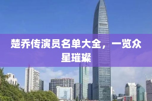 楚乔传演员名单大全，一览众星璀璨