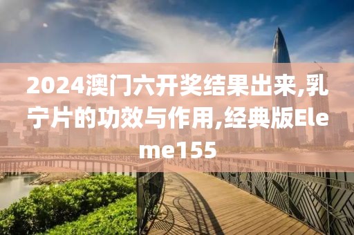2024澳门六开奖结果出来,乳宁片的功效与作用,经典版Eleme155