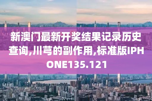 新澳门最新开奖结果记录历史查询,川芎的副作用,标准版IPHONE135.121